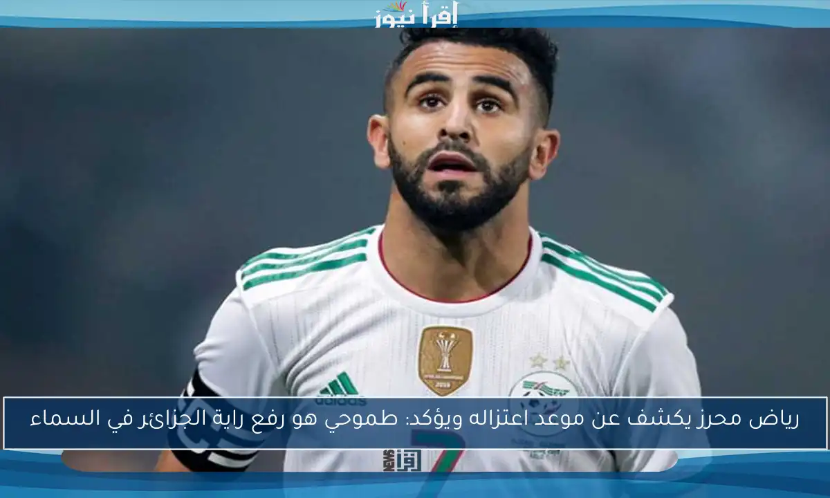 رياض محرز يكشف عن موعد اعتزاله ويؤكد: طموحي هو رفع راية الجزائر في السماء