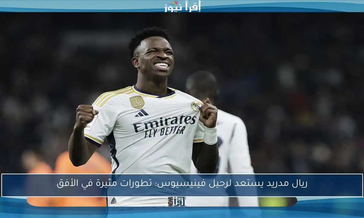 ريال مدريد يستعد لرحيل فينيسيوس: تطورات مثيرة في الأفق