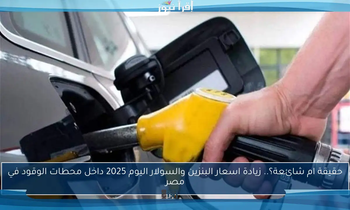 حقيقة ام شائعة؟.. زيادة اسعار البنزين والسولار اليوم 2025 داخل محطات الوقود في مصر
