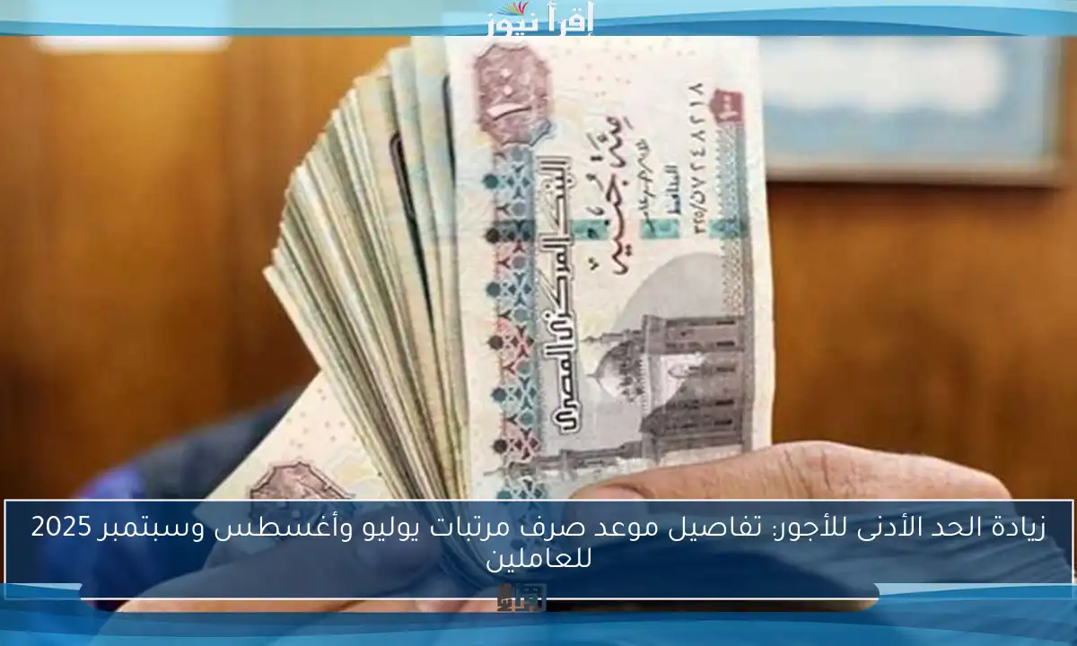 زيادة الحد الأدنى للأجور: تفاصيل موعد صرف مرتبات يوليو وأغسطس وسبتمبر 2025 للعاملين