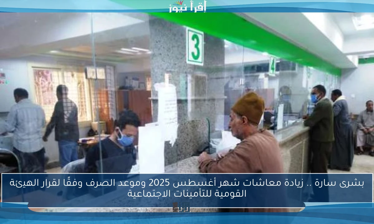 بشرى سارة .. زيادة معاشات شهر أغسطس 2025 وموعد الصرف وفقًا لقرار الهيئة القومية للتأمينات الاجتماعية