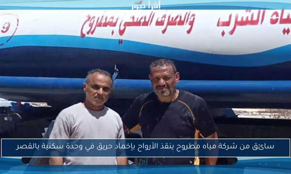 سائق من شركة مياه مطروح ينقذ الأرواح بإخماد حريق في وحدة سكنية بالقصر