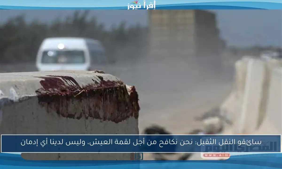 سائقو النقل الثقيل: نحن نكافح من أجل لقمة العيش، وليس لدينا أي إدمان