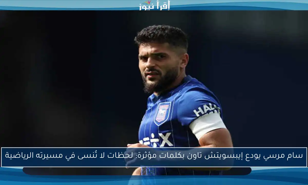سام مرسي يودع إيبسويتش تاون بكلمات مؤثرة: لحظات لا تُنسى في مسيرته الرياضية