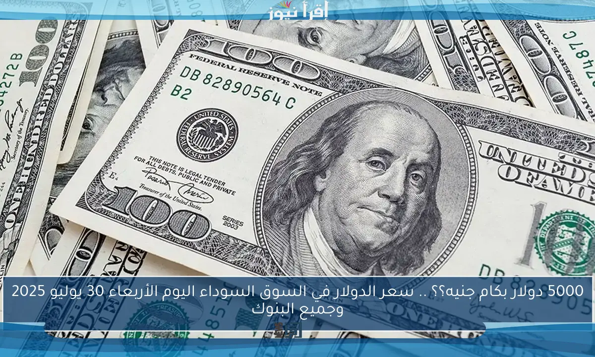 5000 دولار بكام جنيه؟؟ .. سعر الدولار في السوق السوداء اليوم الأربعاء 30 يوليو 2025 وجميع البنوك