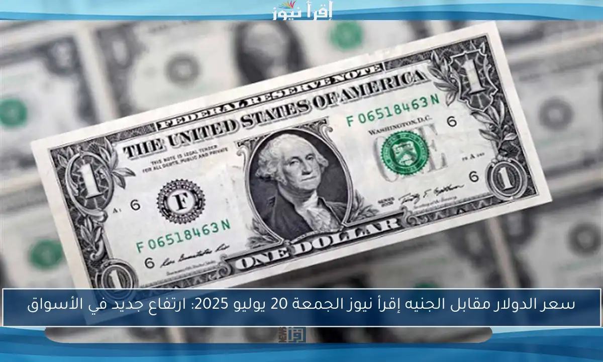 سعر الدولار مقابل الجنيه إقرأ نيوز الجمعة 20 يوليو 2025: ارتفاع جديد في الأسواق