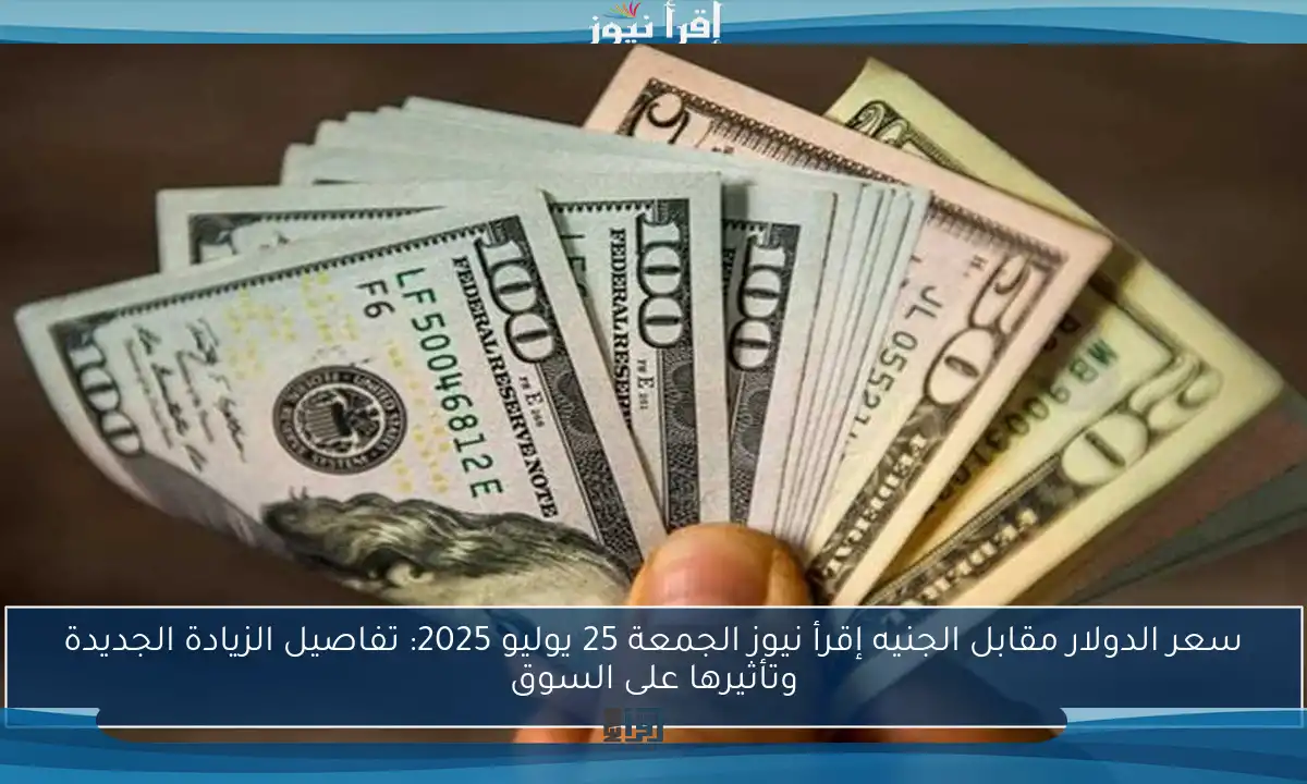 سعر الدولار مقابل الجنيه إقرأ نيوز الجمعة 25 يوليو 2025: تفاصيل الزيادة الجديدة وتأثيرها على السوق
