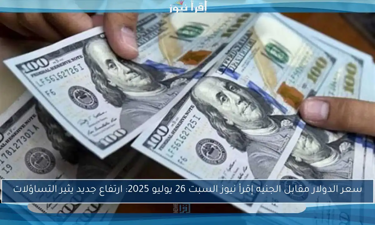 سعر الدولار مقابل الجنيه إقرأ نيوز السبت 26 يوليو 2025: ارتفاع جديد يثير التساؤلات