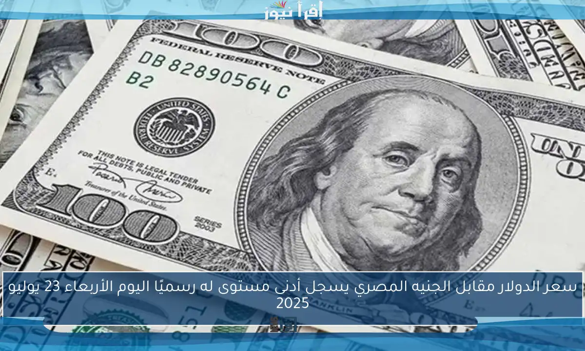 سعر الدولار مقابل الجنيه المصري يسجل أدنى مستوى له رسميًا اليوم الأربعاء 23 يوليو 2025