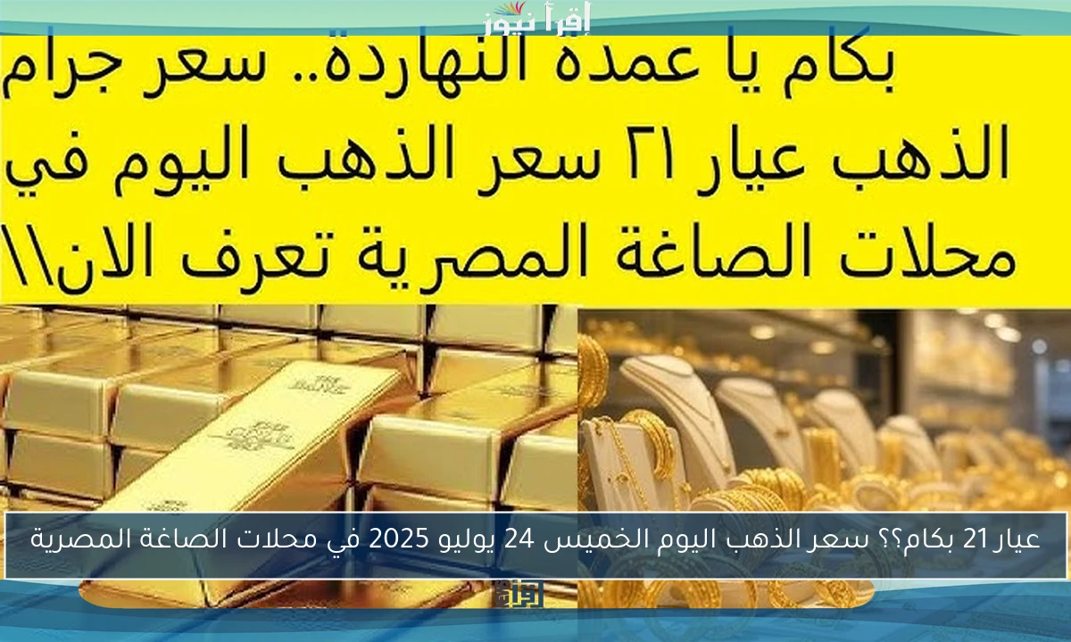 عيار 21 بكام؟؟ سعر الذهب اليوم الخميس 24 يوليو 2025 في محلات الصاغة المصرية