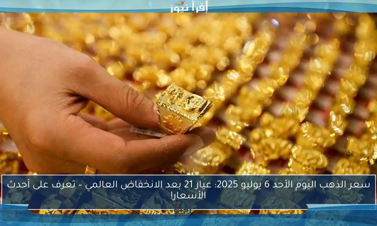 سعر الذهب اليوم الأحد 6 يوليو 2025: عيار 21 بعد الانخفاض العالمي – تعرف على أحدث الأسعار!
