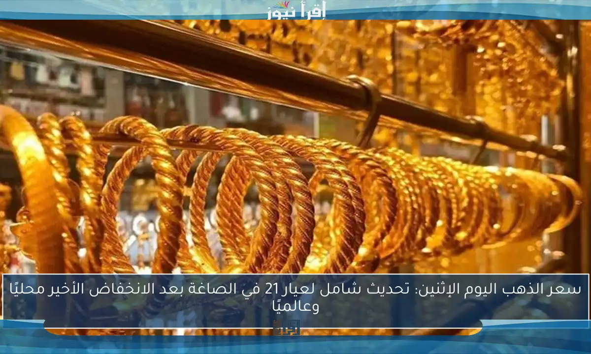 سعر الذهب اليوم الإثنين: تحديث شامل لعيار 21 في الصاغة بعد الانخفاض الأخير محليًا وعالميًا