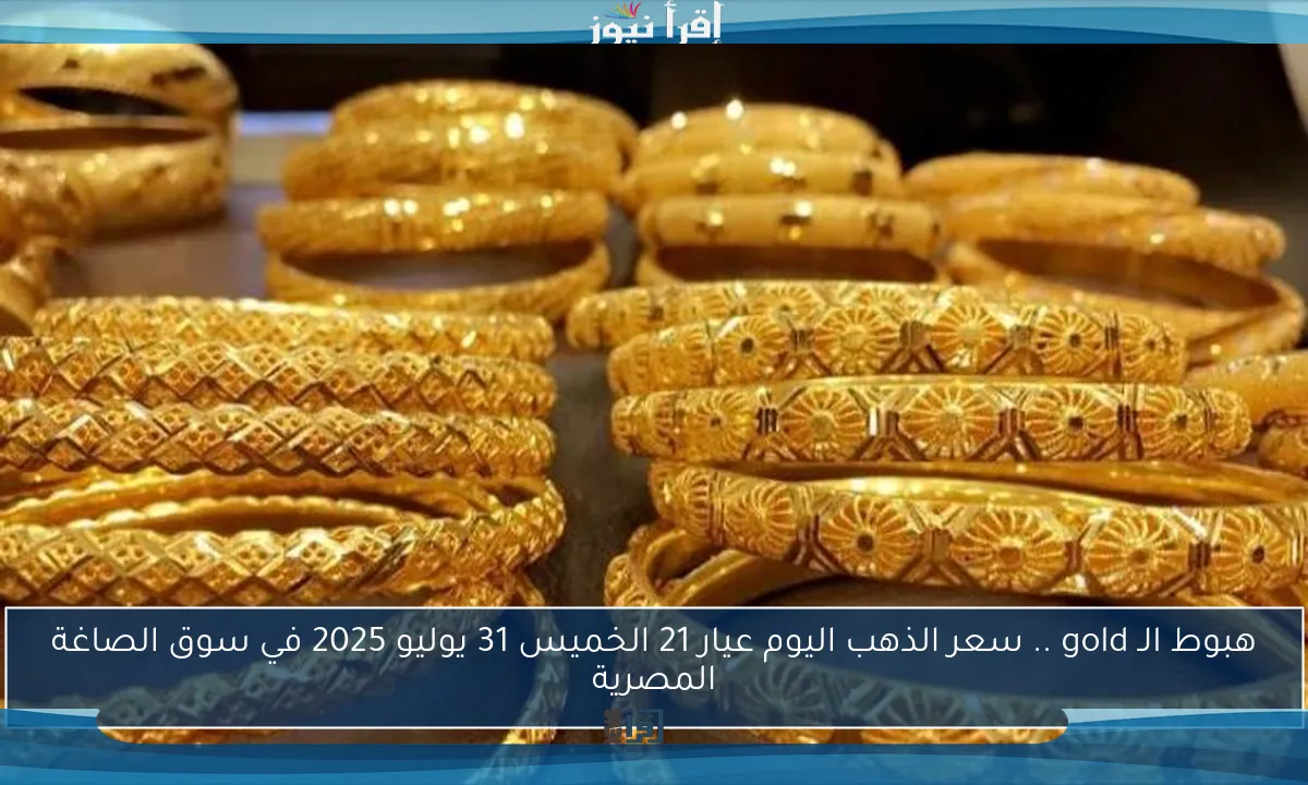 هبوط الـ gold .. سعر الذهب اليوم عيار 21 الخميس 31 يوليو 2025 في سوق الصاغة المصرية
