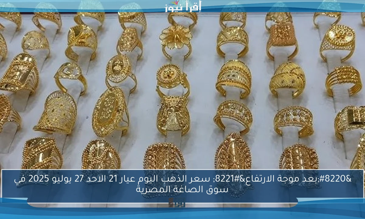 “بعد موجة الارتفاع” سعر الذهب اليوم عيار 21 الاحد 27 يوليو 2025 في سوق الصاغة المصرية