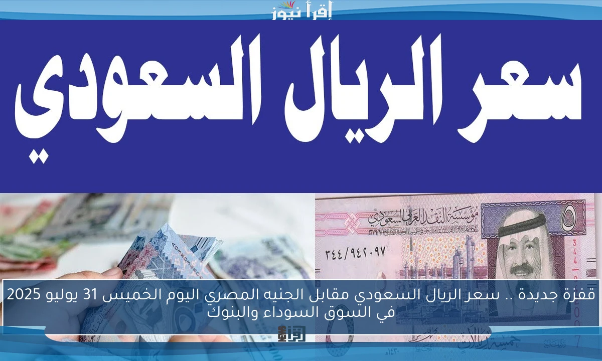 قفزة جديدة .. سعر الريال السعودي مقابل الجنيه المصري اليوم الخميس 31 يوليو 2025 في السوق السوداء والبنوك