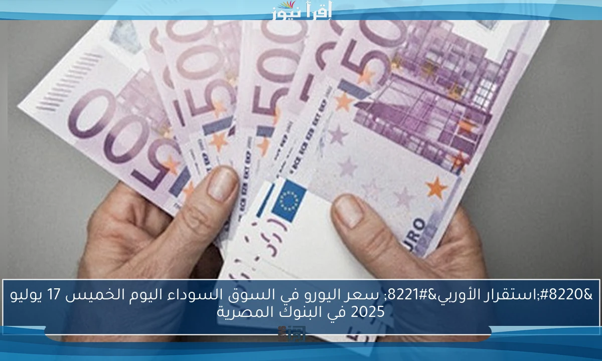 “استقرار الأوربي” سعر اليورو في السوق السوداء اليوم الخميس 17 يوليو 2025 في البنوك المصرية