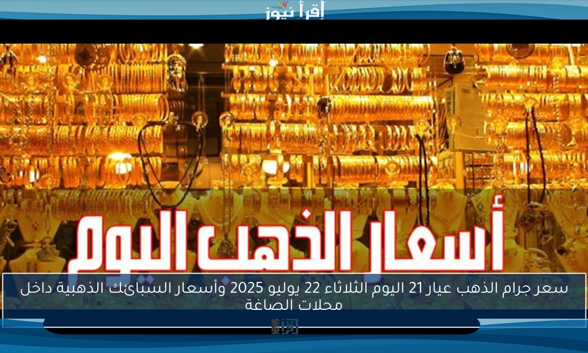 سعر جرام الذهب عيار 21 اليوم الثلاثاء 22 يوليو 2025 وأسعار السبائك الذهبية داخل محلات الصاغة