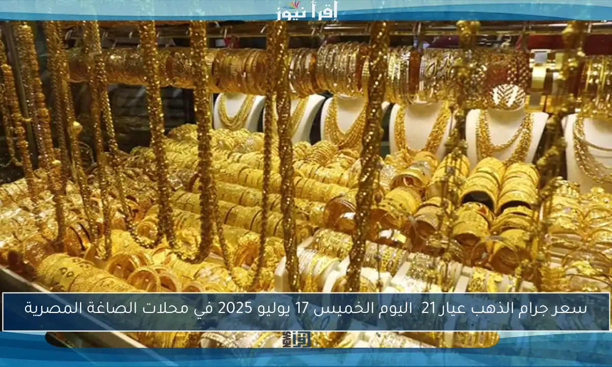سعر جرام الذهب عيار 21  اليوم الخميس 17 يوليو 2025 في محلات الصاغة المصرية