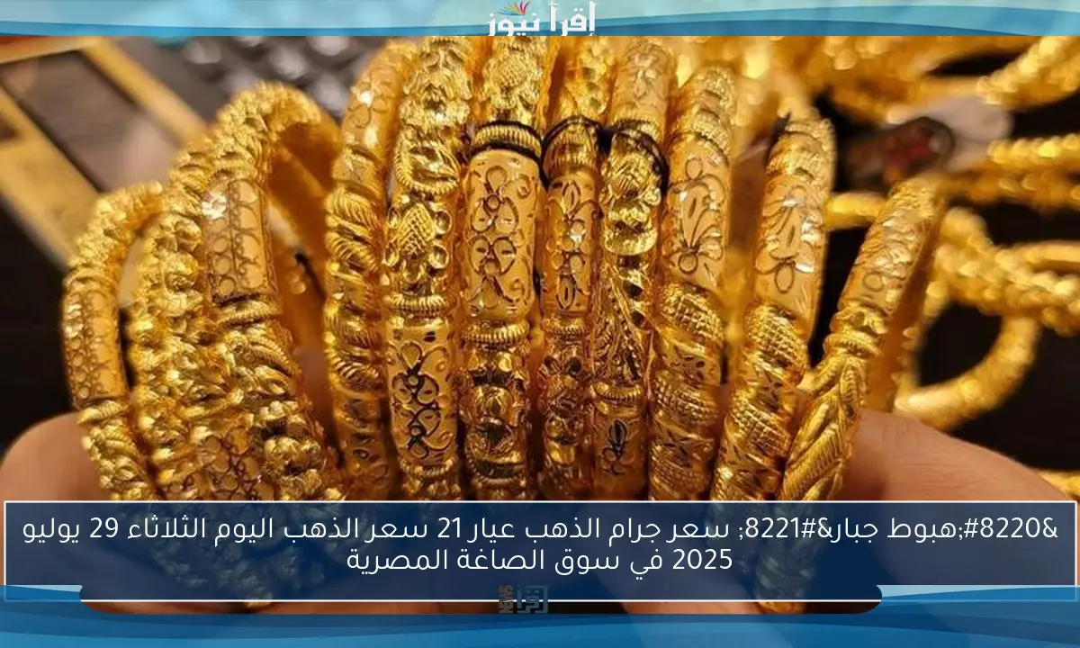 “هبوط جبار” سعر جرام الذهب عيار 21 سعر الذهب اليوم الثلاثاء 29 يوليو 2025 في سوق الصاغة المصرية