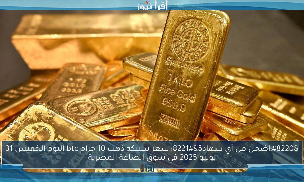 “اضمن من أي شهادة” سعر سبيكة ذهب 10 جرام btc اليوم الخميس 31 يوليو 2025 في سوق الصاغة المصرية