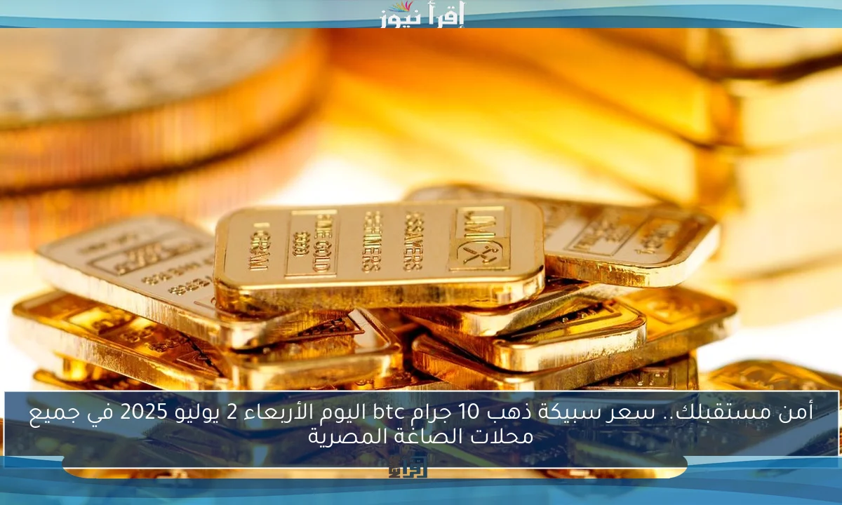 أمن مستقبلك.. سعر سبيكة ذهب 10 جرام btc اليوم الأربعاء 2 يوليو 2025 في جميع محلات الصاغة المصرية