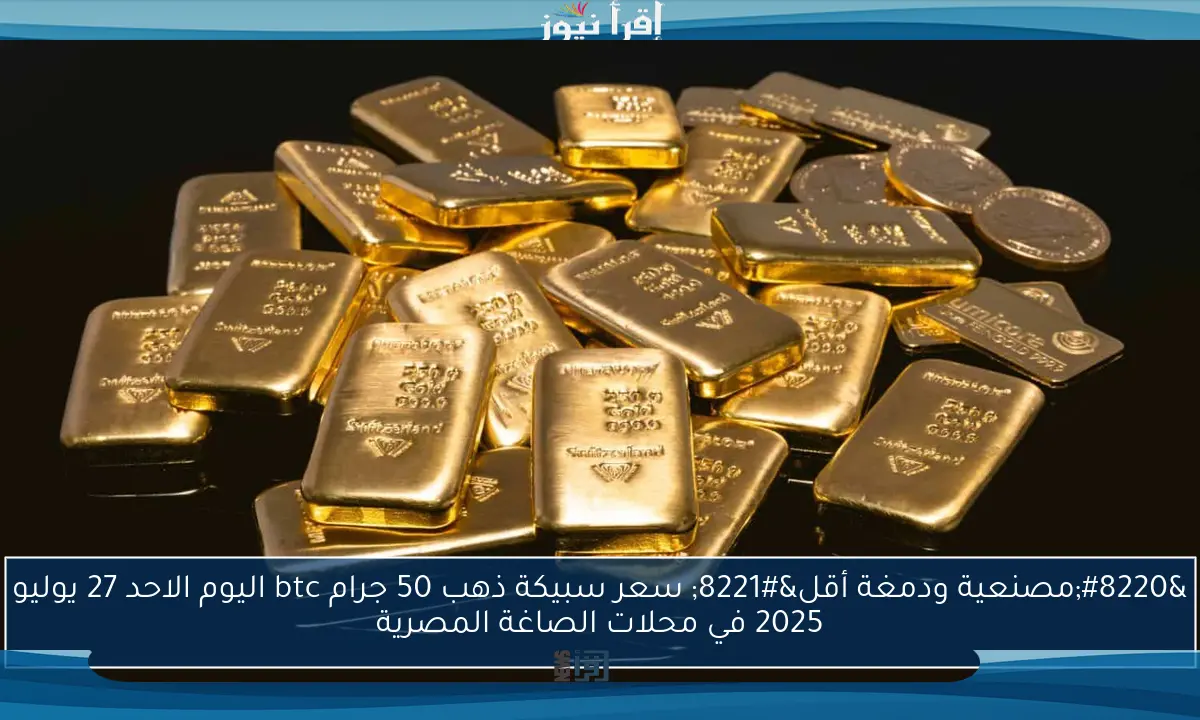 “مصنعية ودمغة أقل” سعر سبيكة ذهب 50 جرام btc اليوم الاحد 27 يوليو 2025 في محلات الصاغة المصرية