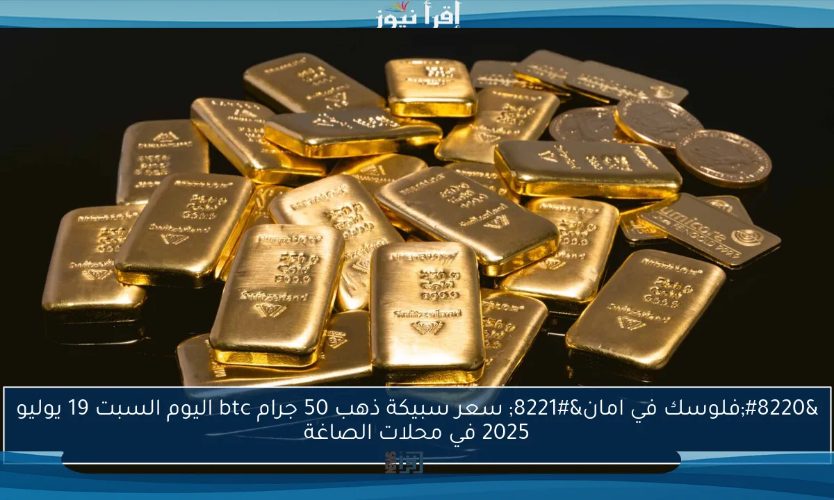 “فلوسك في امان” سعر سبيكة ذهب 50 جرام btc اليوم السبت 19 يوليو 2025 في محلات الصاغة