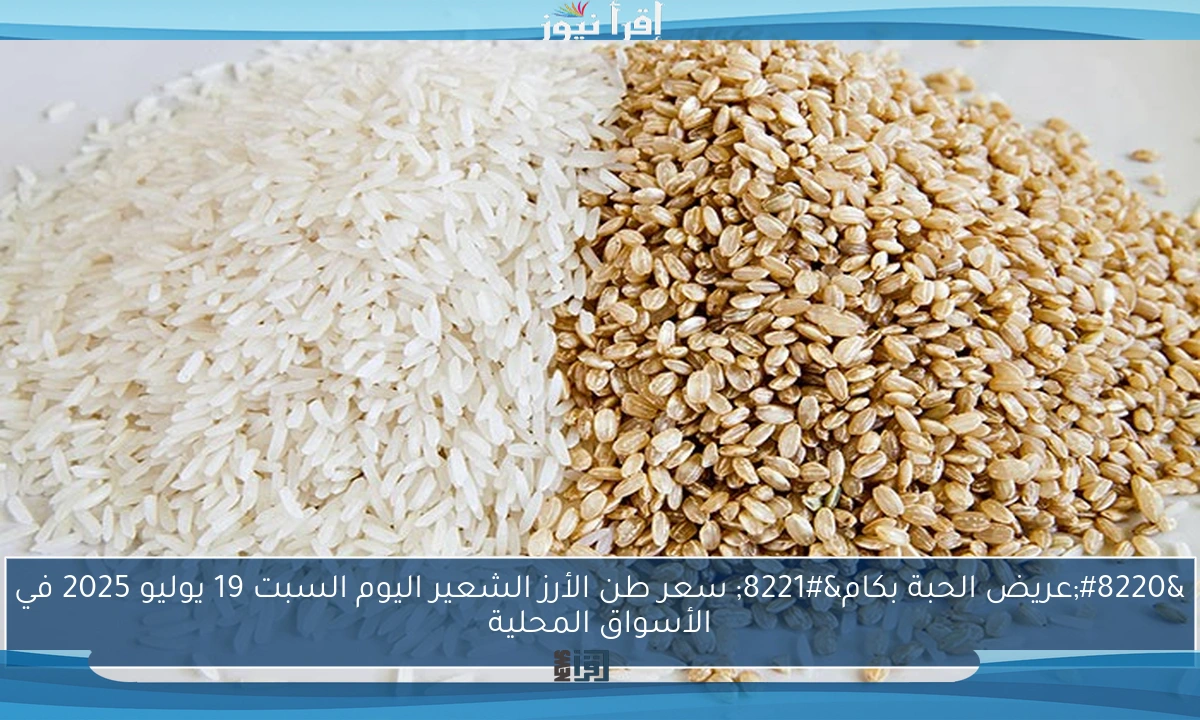 “عريض الحبة بكام” سعر طن الأرز الشعير اليوم السبت 19 يوليو 2025 في الأسواق المحلية