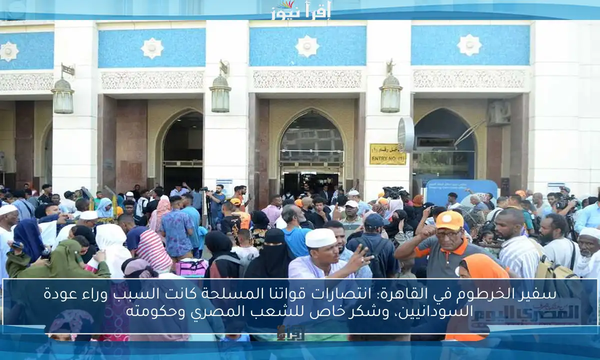 سفير الخرطوم في القاهرة: انتصارات قواتنا المسلحة كانت السبب وراء عودة السودانيين، وشكر خاص للشعب المصري وحكومته