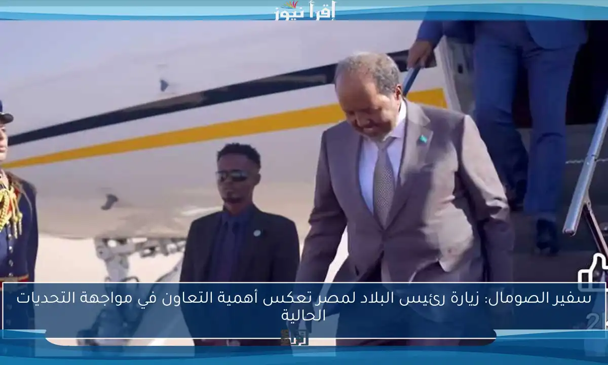 سفير الصومال: زيارة رئيس البلاد لمصر تعكس أهمية التعاون في مواجهة التحديات الحالية