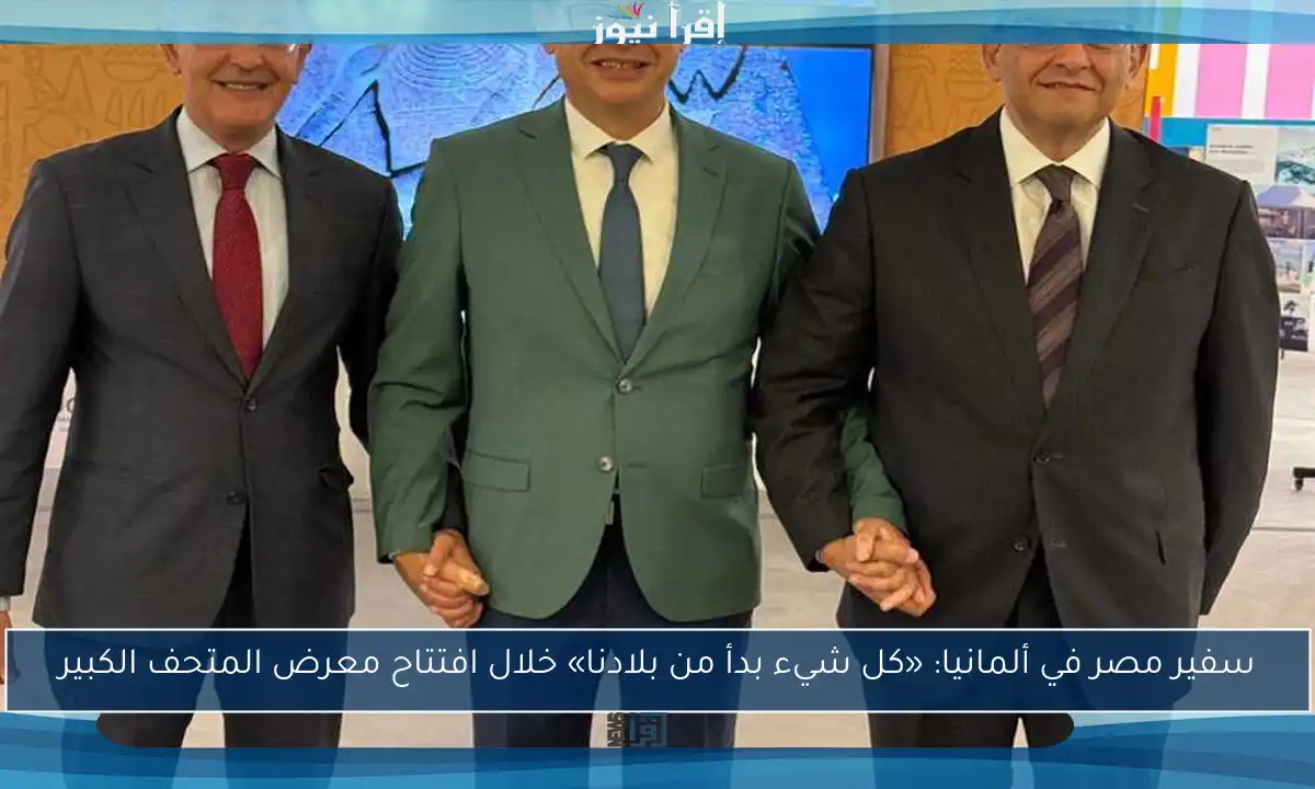 سفير مصر في ألمانيا: «كل شيء بدأ من بلادنا» خلال افتتاح معرض المتحف الكبير