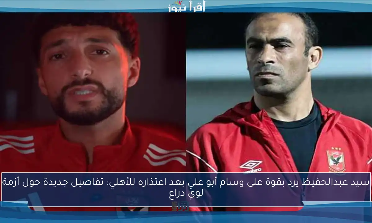 سيد عبدالحفيظ يرد بقوة على وسام أبو علي بعد اعتذاره للأهلي: تفاصيل جديدة حول أزمة لوي دراع
