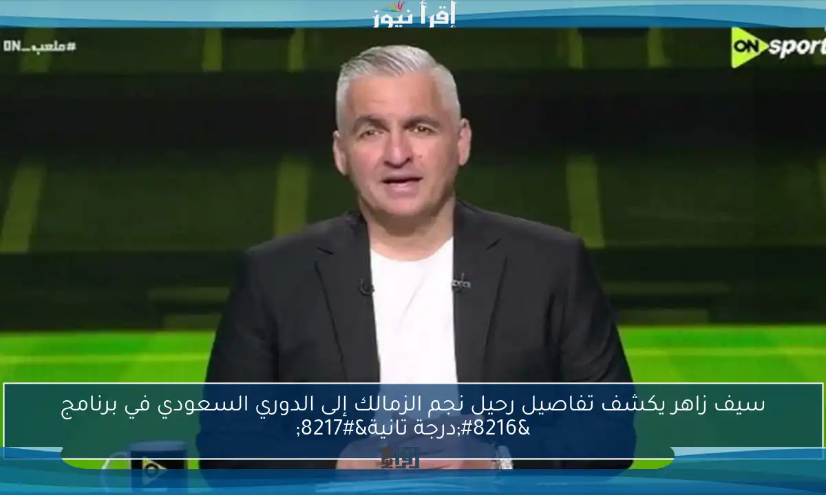 سيف زاهر يكشف تفاصيل رحيل نجم الزمالك إلى الدوري السعودي في برنامج ‘درجة تانية’