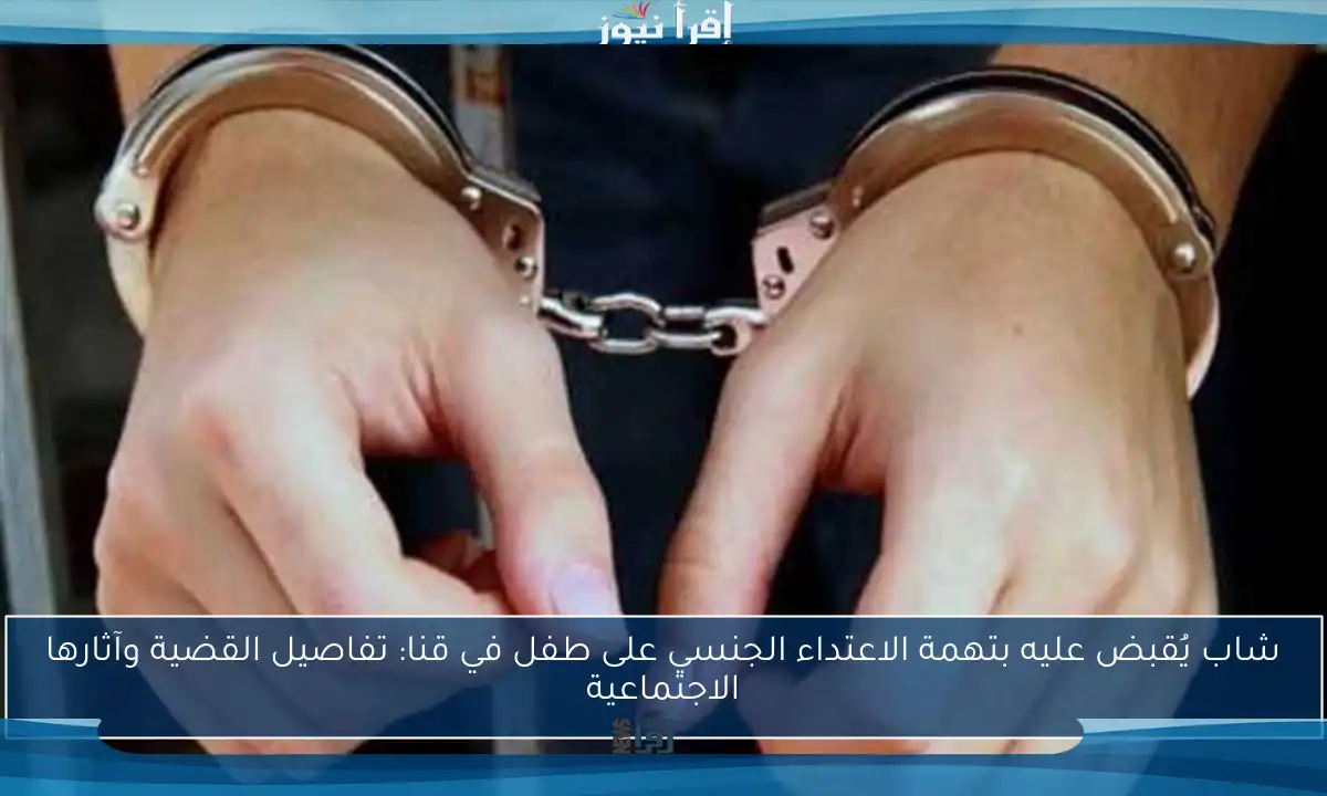 شاب يُقبض عليه بتهمة الاعتداء الجنسي على طفل في قنا: تفاصيل القضية وآثارها الاجتماعية
