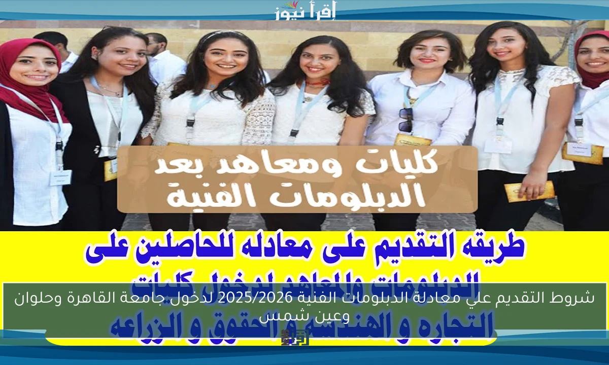 شروط التقديم علي معادلة الدبلومات الفنية 2025/2026 لدخول جامعة القاهرة وحلوان وعين شمس