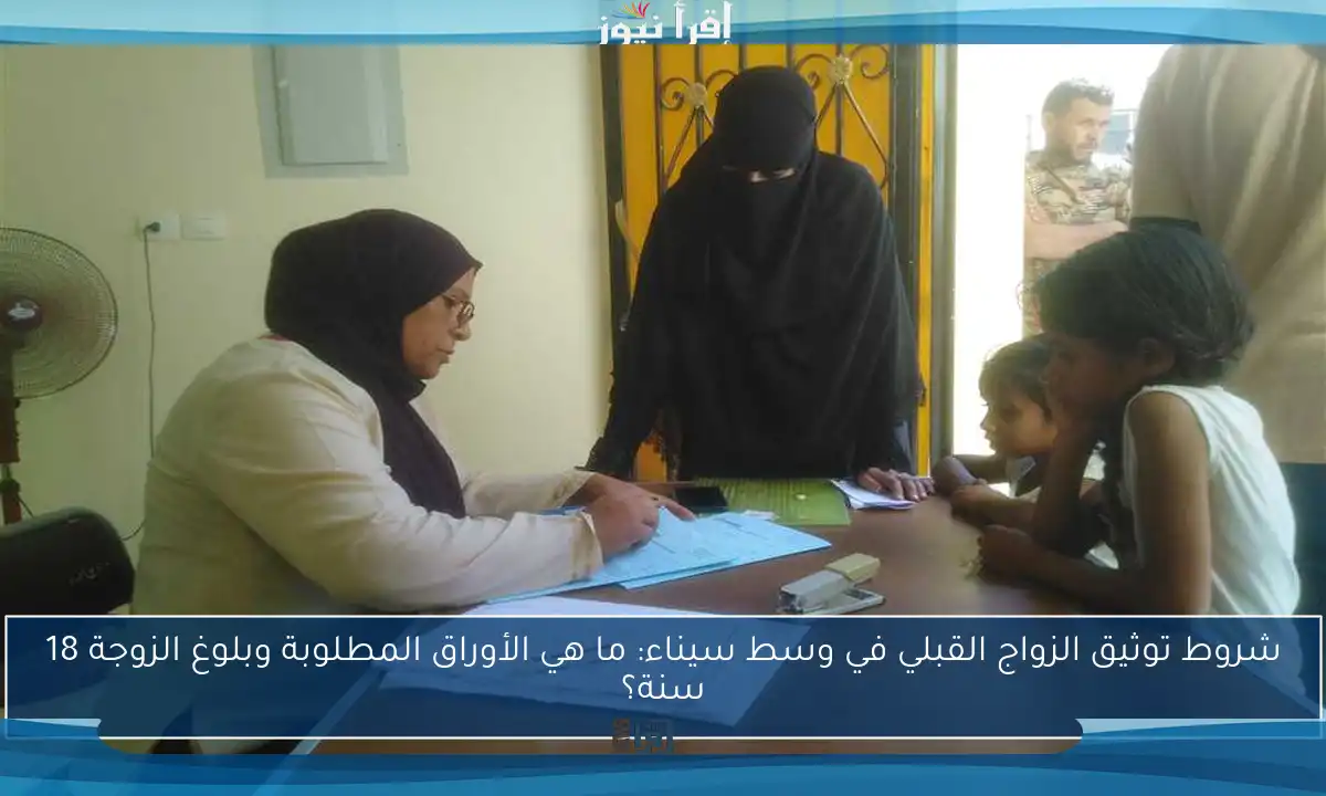 شروط توثيق الزواج القبلي في وسط سيناء: ما هي الأوراق المطلوبة وبلوغ الزوجة 18 سنة؟