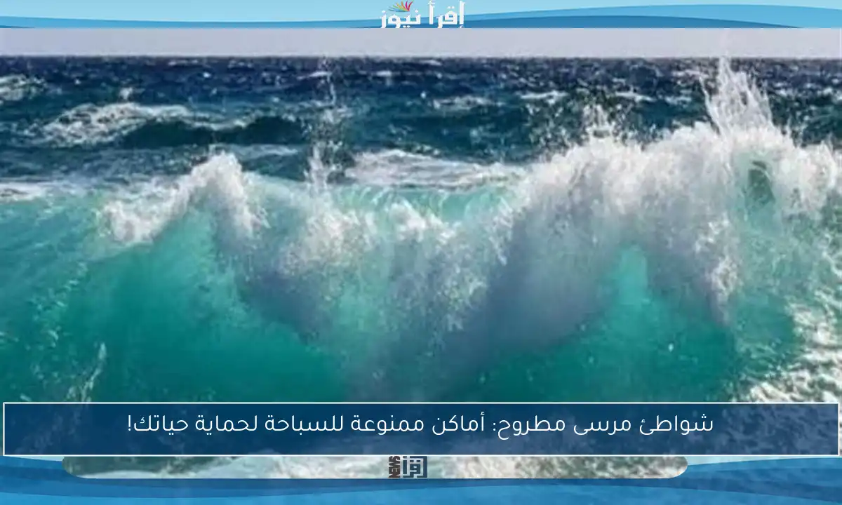 شواطئ مرسى مطروح: أماكن ممنوعة للسباحة لحماية حياتك!