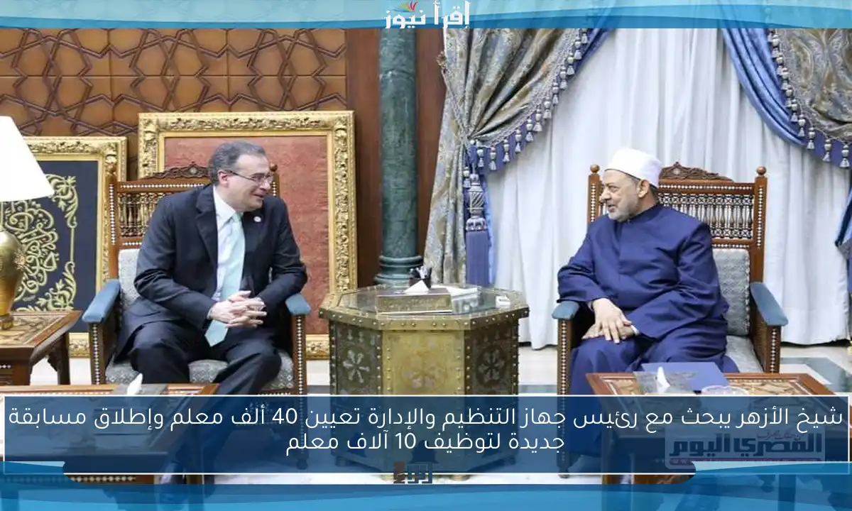 شيخ الأزهر يبحث مع رئيس جهاز التنظيم والإدارة تعيين 40 ألف معلم وإطلاق مسابقة جديدة لتوظيف 10 آلاف معلم