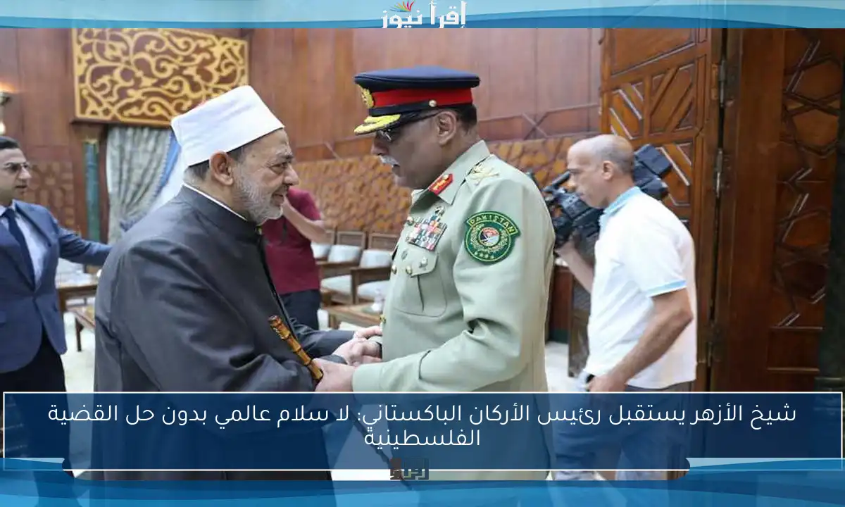 شيخ الأزهر يستقبل رئيس الأركان الباكستاني: لا سلام عالمي بدون حل القضية الفلسطينية