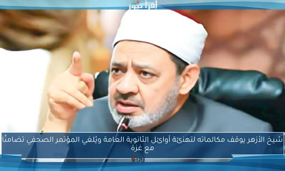شيخ الأزهر يوقف مكالماته لتهنئة أوائل الثانوية العامة ويُلغي المؤتمر الصحفي تضامنًا مع غزة