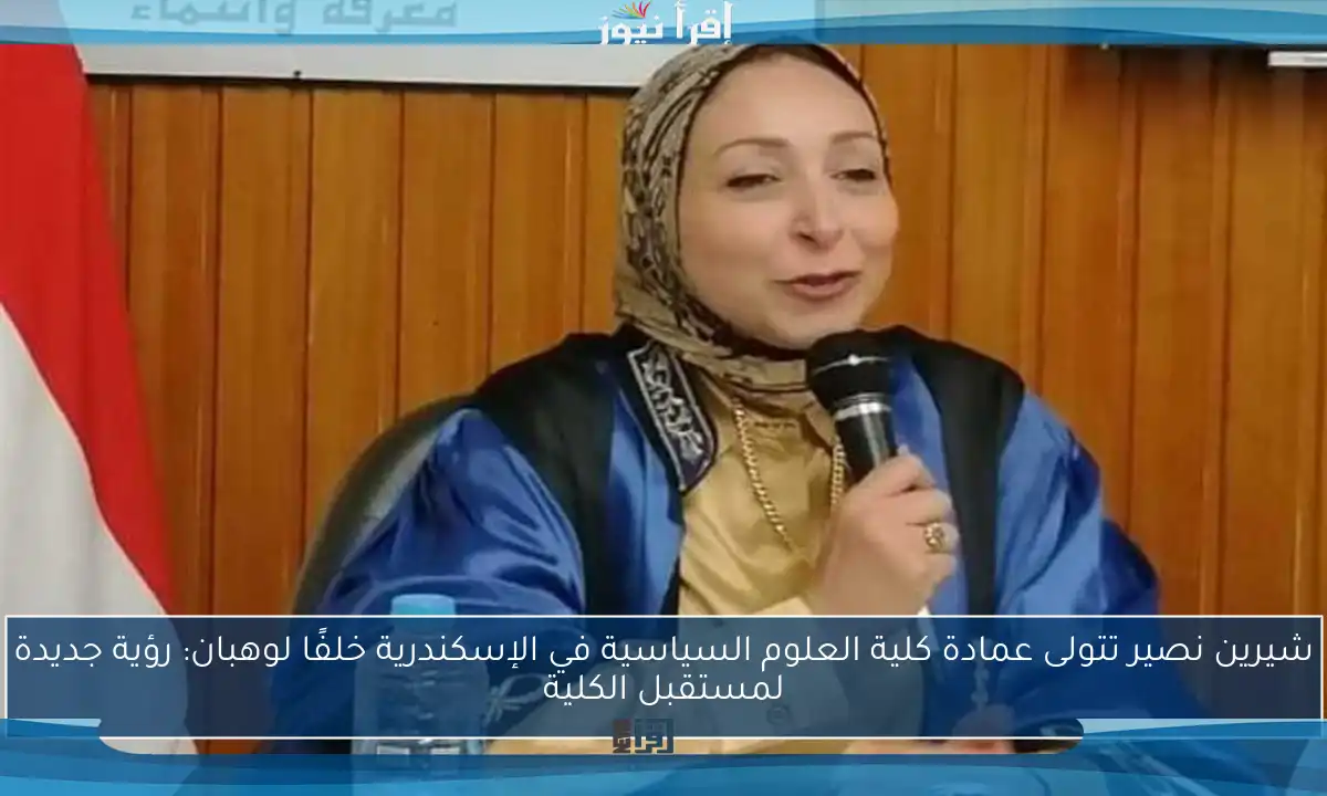 شيرين نصير تتولى عمادة كلية العلوم السياسية في الإسكندرية خلفًا لوهبان: رؤية جديدة لمستقبل الكلية