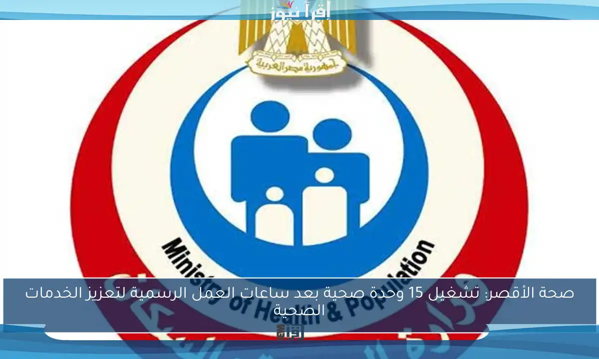 صحة الأقصر: تشغيل 15 وحدة صحية بعد ساعات العمل الرسمية لتعزيز الخدمات الصحية