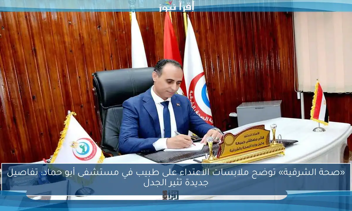 «صحة الشرقية» توضح ملابسات الاعتداء على طبيب في مستشفى أبو حماد: تفاصيل جديدة تثير الجدل