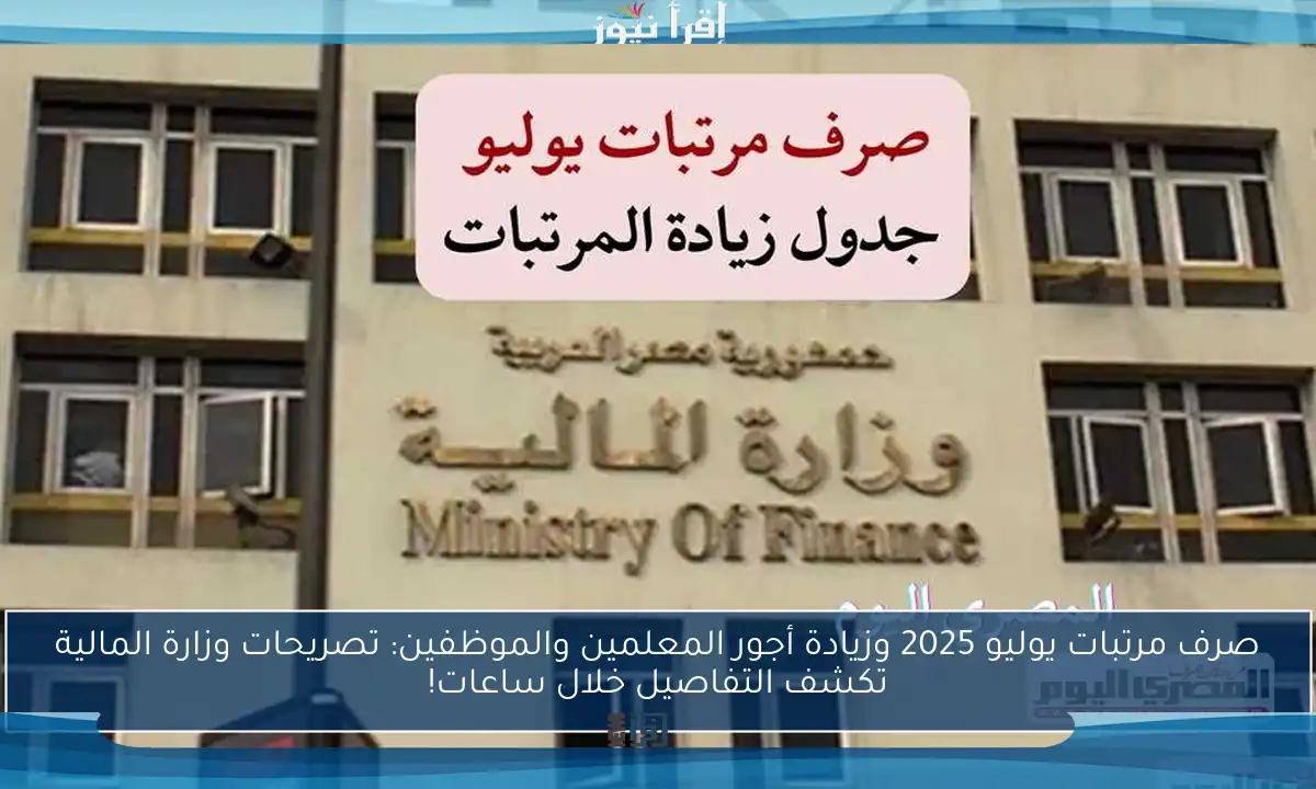 صرف مرتبات يوليو 2025 وزيادة أجور المعلمين والموظفين: تصريحات وزارة المالية تكشف التفاصيل خلال ساعات!