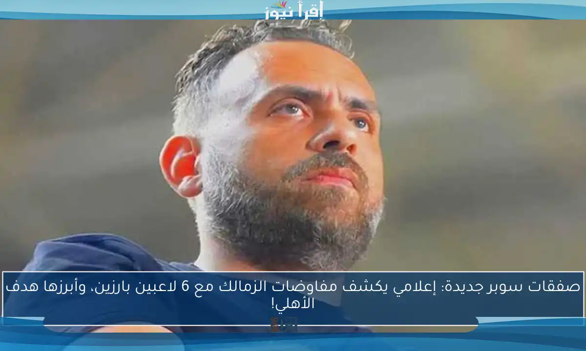 صفقات سوبر جديدة: إعلامي يكشف مفاوضات الزمالك مع 6 لاعبين بارزين، وأبرزها هدف الأهلي!