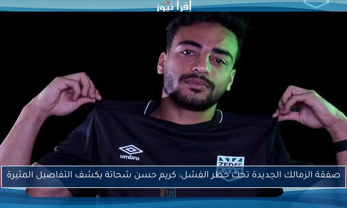 صفقة الزمالك الجديدة تحت خطر الفشل: كريم حسن شحاتة يكشف التفاصيل المثيرة