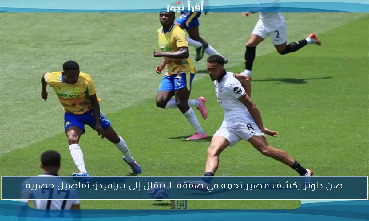 صن داونز يكشف مصير نجمه في صفقة الانتقال إلى بيراميدز: تفاصيل حصرية