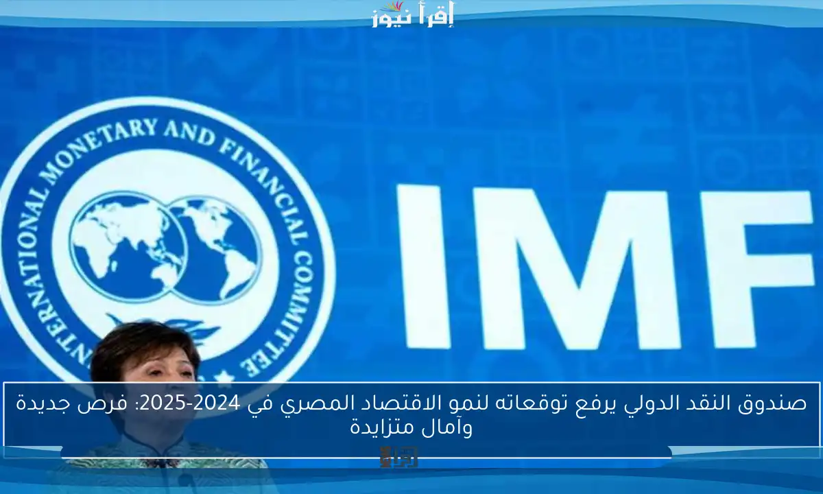 صندوق النقد الدولي يرفع توقعاته لنمو الاقتصاد المصري في 2024-2025: فرص جديدة وآمال متزايدة