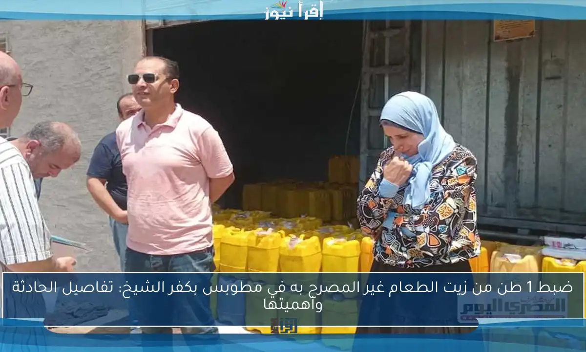 ضبط 1 طن من زيت الطعام غير المصرح به في مطوبس بكفر الشيخ: تفاصيل الحادثة وأهميتها