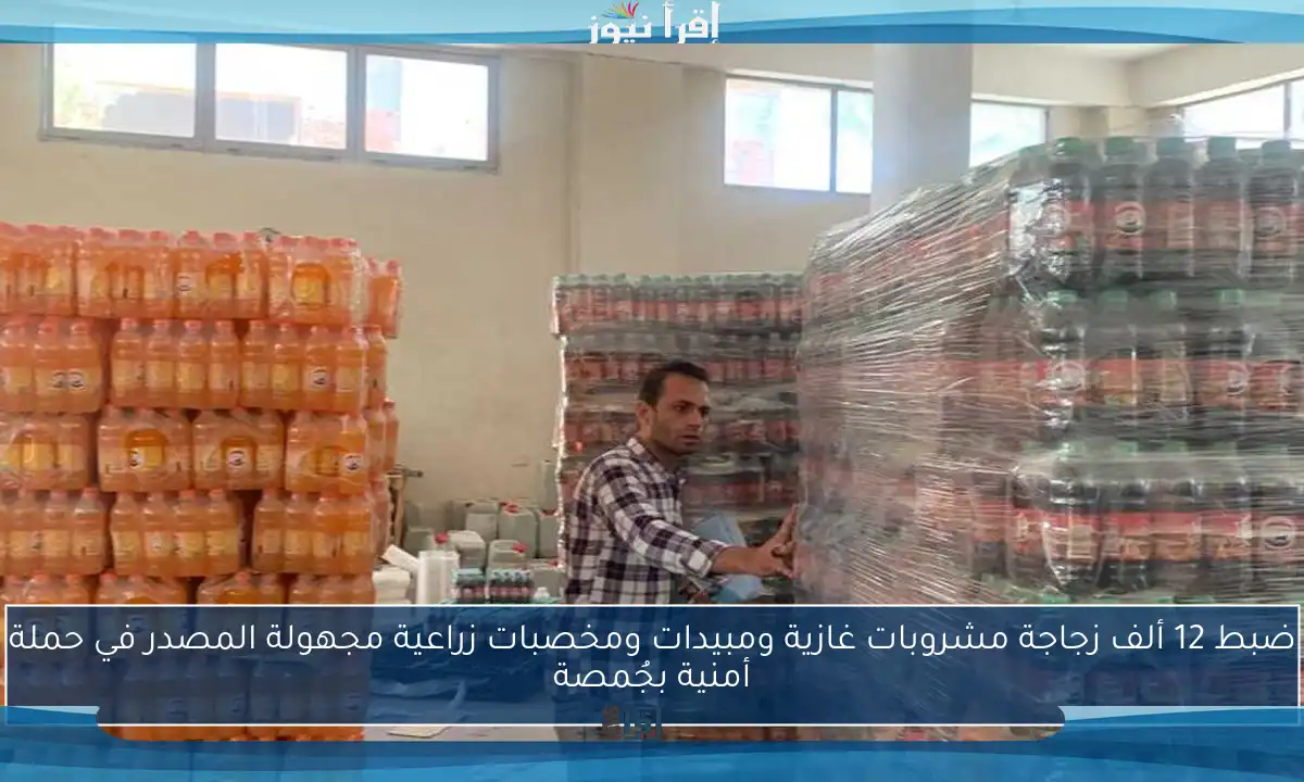 ضبط 12 ألف زجاجة مشروبات غازية ومبيدات ومخصبات زراعية مجهولة المصدر في حملة أمنية بجُمصة